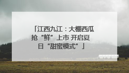 江西九江：大棚西瓜抢“鲜”上市 开启夏日“甜蜜模式”